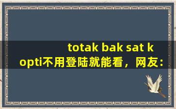 totak bak sat kopti不用登陆就能看，网友：是真的！,tktko下载苹果越南版